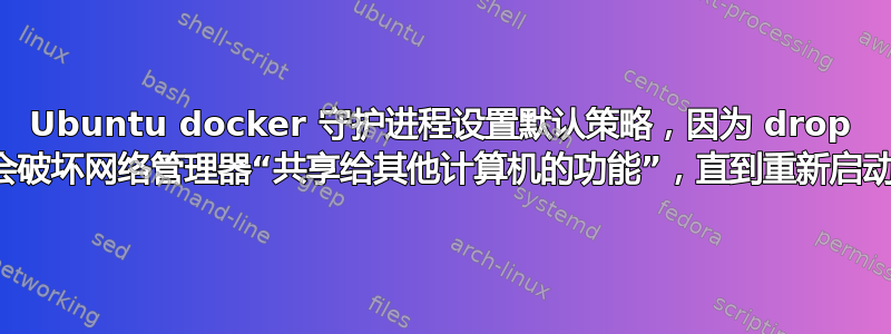 Ubuntu docker 守护进程设置默认策略，因为 drop 会破坏网络管理器“共享给其他计算机的功能”，直到重新启动