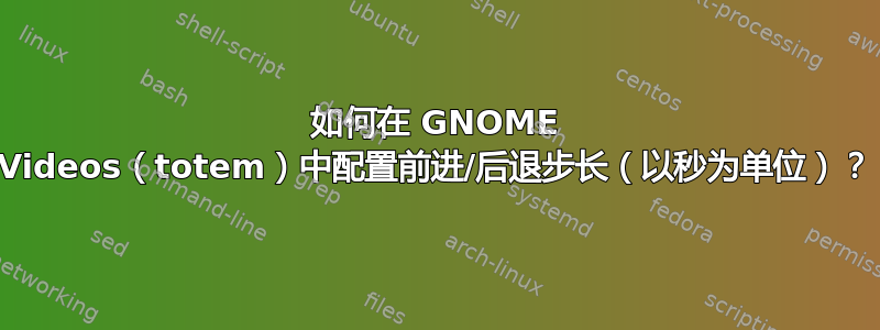 如何在 GNOME Videos（totem）中配置前进/后退步长（以秒为单位）？