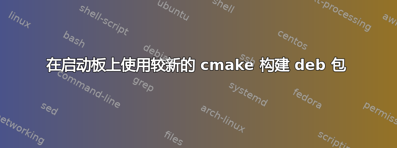 在启动板上使用较新的 cmake 构建 deb 包