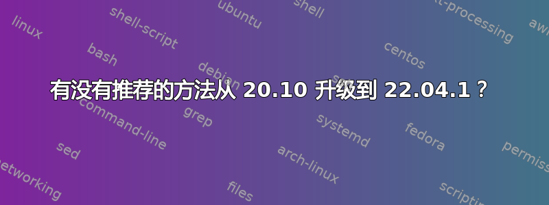 有没有推荐的方法从 20.10 升级到 22.04.1？