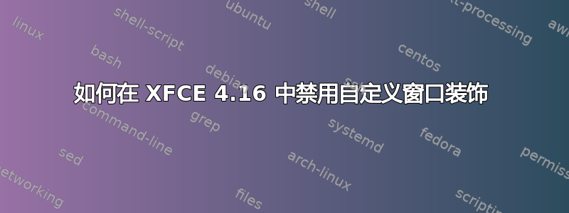 如何在 XFCE 4.16 中禁用自定义窗口装饰