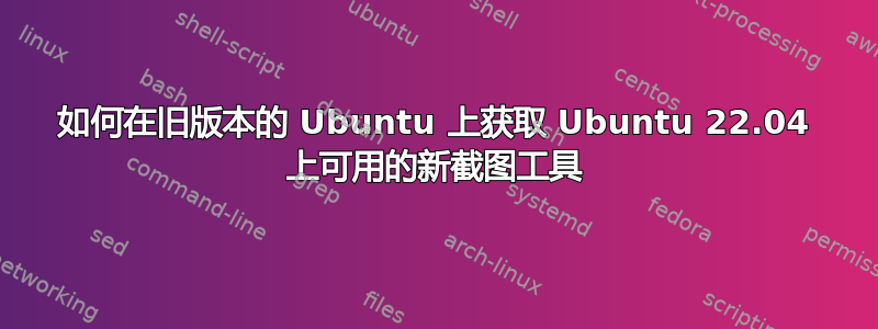 如何在旧版本的 Ubuntu 上获取 Ubuntu 22.04 上可用的新截图工具