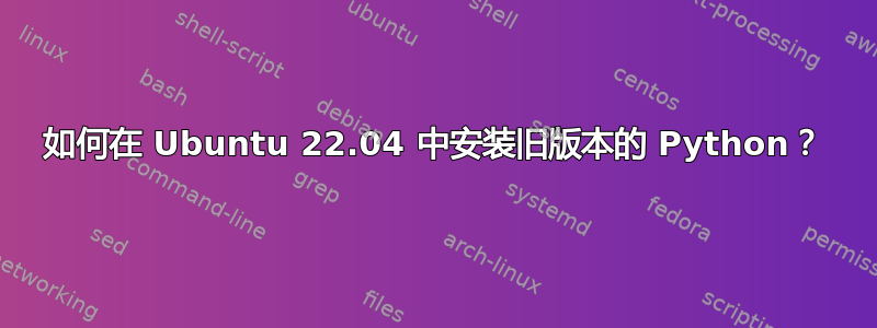 如何在 Ubuntu 22.04 中安装旧版本的 Python？