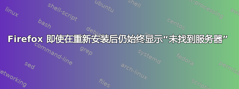 Firefox 即使在重新安装后仍始终显示“未找到服务器”