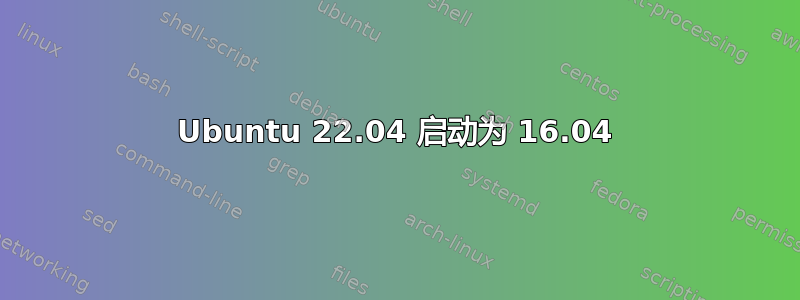 Ubuntu 22.04 启动为 16.04