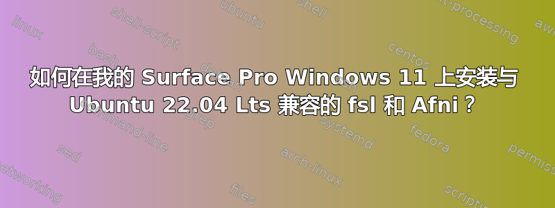 如何在我的 Surface Pro Windows 11 上安装与 Ubuntu 22.04 Lts 兼容的 fsl 和 Afni？