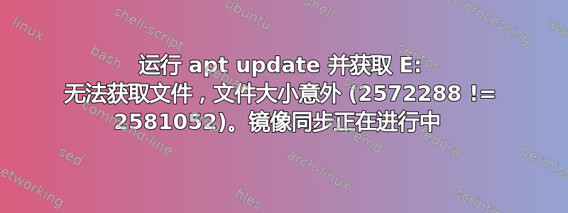 运行 apt update 并获取 E: 无法获取文件，文件大小意外 (2572288 != 2581052)。镜像同步正在进行中 