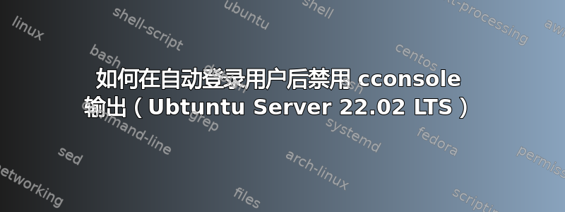 如何在自动登录用户后禁用 cconsole 输出（Ubtuntu Server 22.02 LTS）