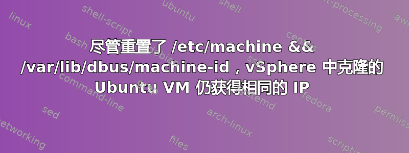 尽管重置了 /etc/machine && /var/lib/dbus/machine-id，vSphere 中克隆的 Ubuntu VM 仍获得相同的 IP