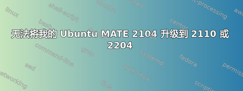 无法将我的 Ubuntu MATE 2104 升级到 2110 或 2204