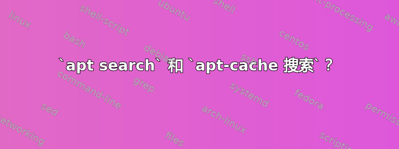 `apt search` 和 `apt-cache 搜索`？