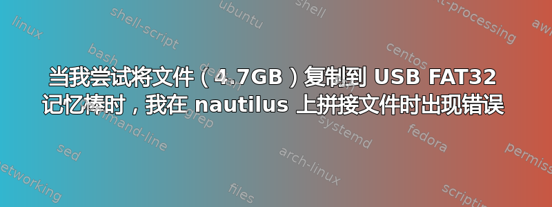 当我尝试将文件（4.7GB）复制到 USB FAT32 记忆棒时，我在 nautilus 上拼接文件时出现错误