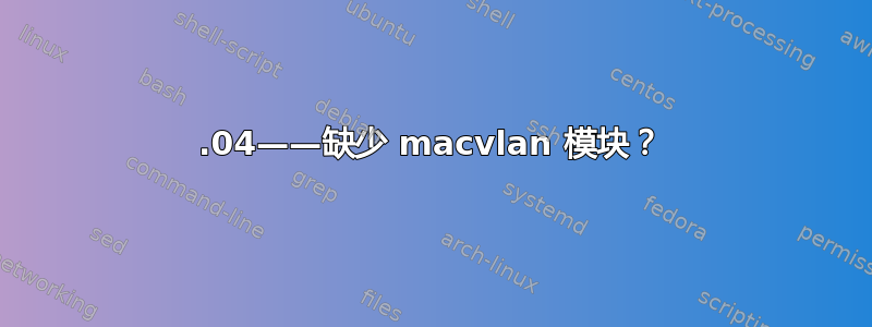 22.04——缺少 macvlan 模块？