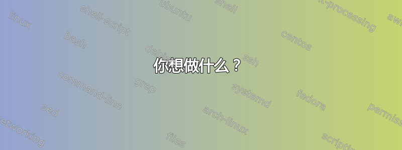 你想做什么？