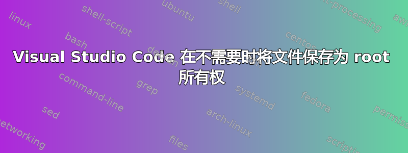 Visual Studio Code 在不需要时将文件保存为 root 所有权