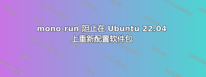 mono-run 阻止在 Ubuntu 22.04 上重新配置软件包