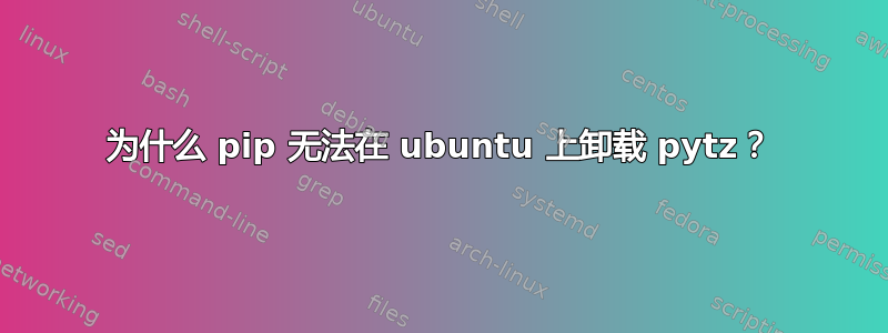 为什么 pip 无法在 ubuntu 上卸载 pytz？