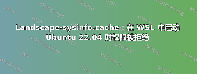 Landscape-sysinfo.cache：在 WSL 中启动 Ubuntu 22.04 时权限被拒绝