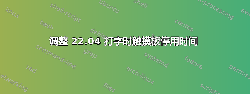 调整 22.04 打字时触摸板停用时间