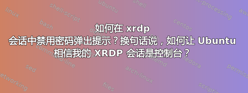 如何在 xrdp 会话中禁用密码弹出提示？换句话说，如何让 Ubuntu 相信我的 XRDP 会话是控制台？