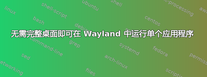 无需完整桌面即可在 Wayland 中运行单个应用程序