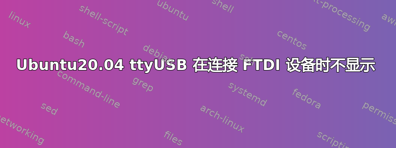 Ubuntu20.04 ttyUSB 在连接 FTDI 设备时不显示