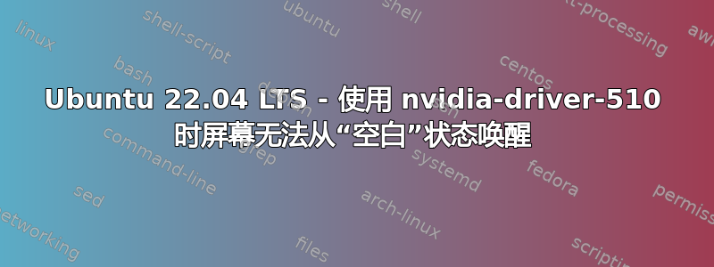 Ubuntu 22.04 LTS - 使用 nvidia-driver-510 时屏幕无法从“空白”状态唤醒