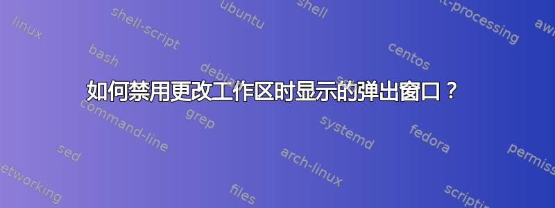 如何禁用更改工作区时显示的弹出窗口？