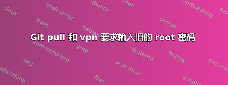 Git pull 和 vpn 要求输入旧的 root 密码