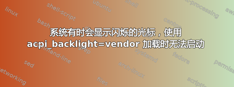 系统有时会显示闪烁的光标，使用 acpi_backlight=vendor 加载时无法启动