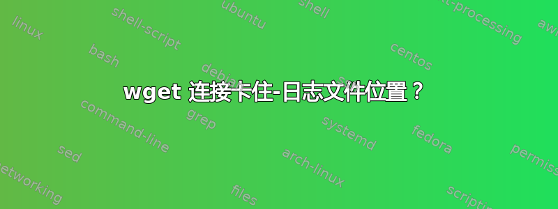 wget 连接卡住-日志文件位置？