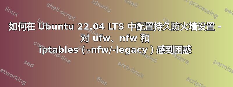 如何在 Ubuntu 22.04 LTS 中配置持久防火墙设置 - 对 ufw、nfw 和 iptables（-nfw/-legacy）感到困惑