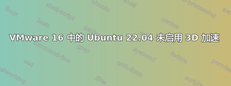 VMware 16 中的 Ubuntu 22.04 未启用 3D 加速