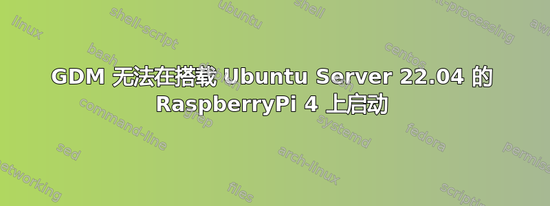 GDM 无法在搭载 Ubuntu Server 22.04 的 RaspberryPi 4 上启动