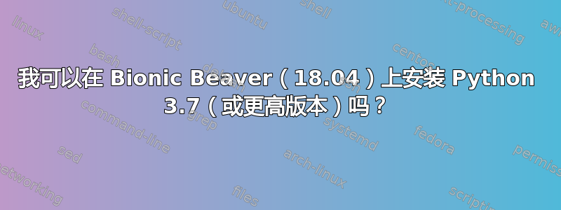 我可以在 Bionic Beaver（18.04）上安装 Python 3.7（或更高版本）吗？