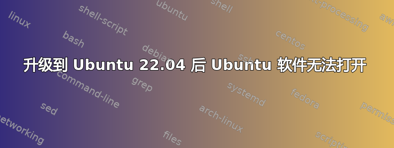 升级到 Ubuntu 22.04 后 Ubuntu 软件无法打开