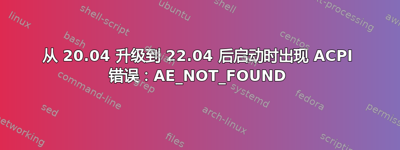 从 20.04 升级到 22.04 后启动时出现 ACPI 错误：AE_NOT_FOUND