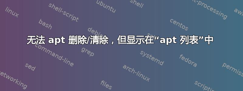 无法 apt 删除/清除，但显示在“apt 列表”中