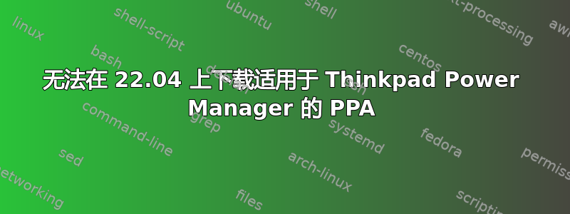 无法在 22.04 上下载适用于 Thinkpad Power Manager 的 PPA