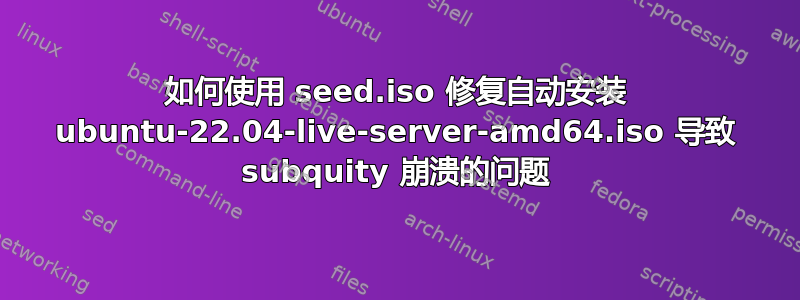 如何使用 seed.iso 修复自动安装 ubuntu-22.04-live-server-amd64.iso 导致 subquity 崩溃的问题