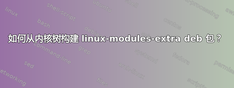 如何从内核树构建 linux-modules-extra deb 包？