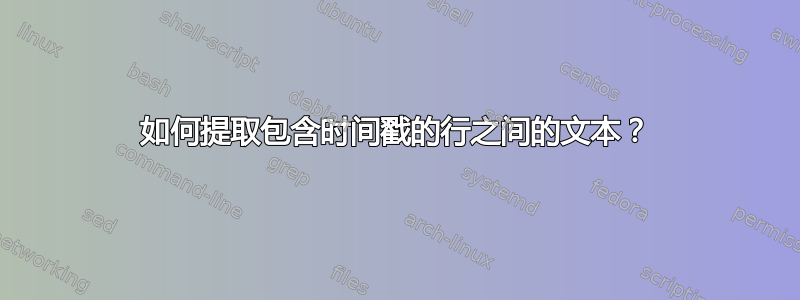 如何提取包含时间戳的行之间的文本？