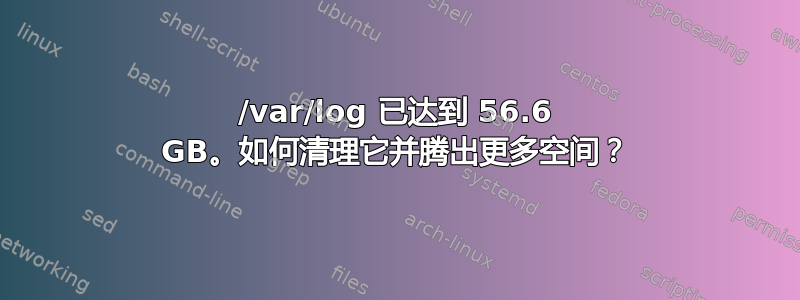 /var/log 已达到 56.6 GB。如何清理它并腾出更多空间？