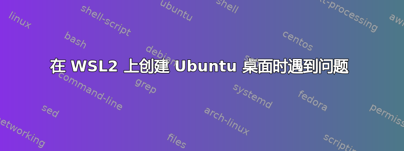 在 WSL2 上创建 Ubuntu 桌面时遇到问题