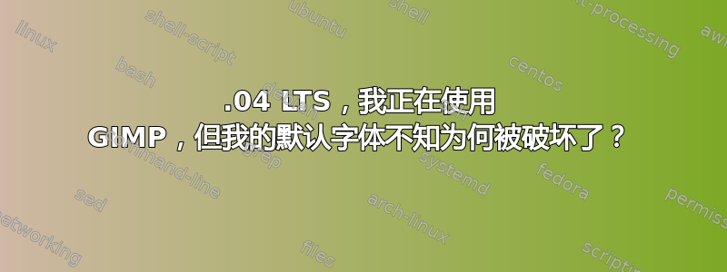 20.04 LTS，我正在使用 GIMP，但我的默认字体不知为何被破坏了？