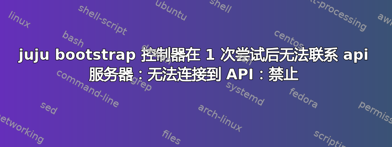 juju bootstrap 控制器在 1 次尝试后无法联系 api 服务器：无法连接到 API：禁止