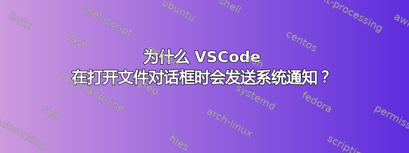 为什么 VSCode 在打开文件对话框时会发送系统通知？