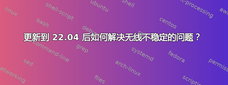 更新到 22.04 后如何解决无线不稳定的问题？