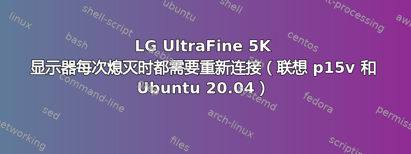 LG UltraFine 5K 显示器每次熄灭时都需要重新连接（联想 p15v 和 Ubuntu 20.04）