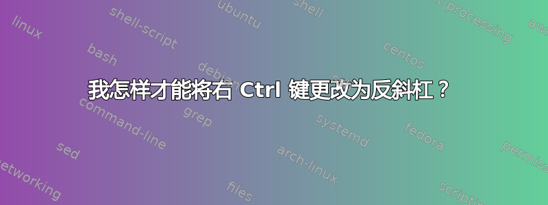 我怎样才能将右 Ctrl 键更改为反斜杠？